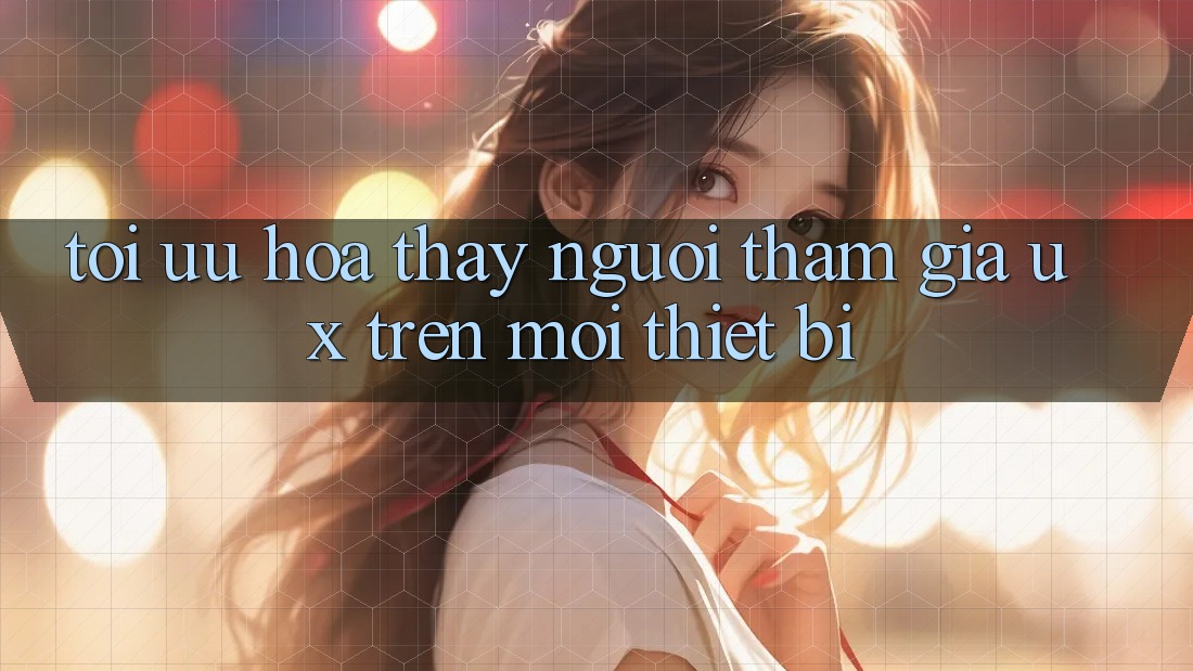 Tối Ưu Hóa Thấy Người tham gia (UX) Trên Mọi Thiết Bị Tối Ưu Hóa Thấy Người tham gia (UX) Trên Mọi Thiết Bị