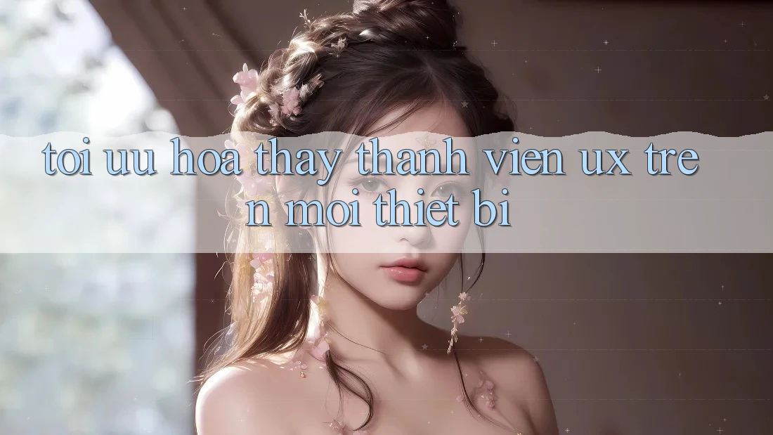 Tối Ưu Hóa Thấy Thành viên (UX) Trên Mọi Thiết Bị