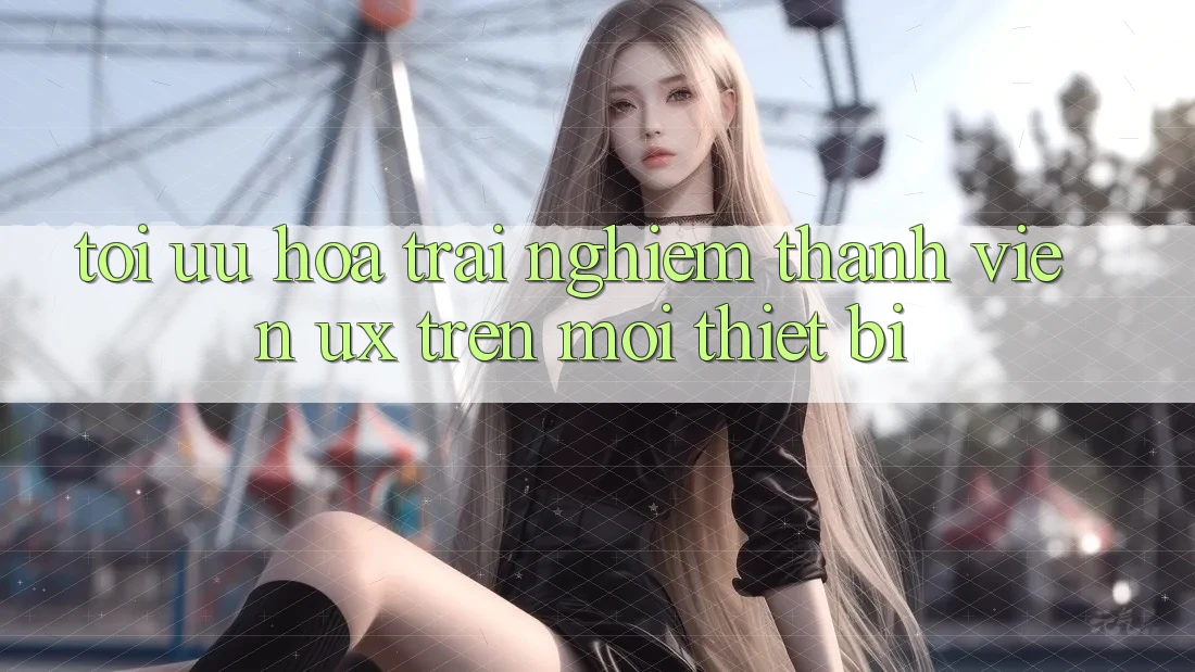 Tối Ưu Hóa Trải Nghiệm Thành viên (UX) Trên Mọi Thiết Bị Tối Ưu Hóa Trải Nghiệm Thành viên (UX) Trên Mọi Thiết Bị
