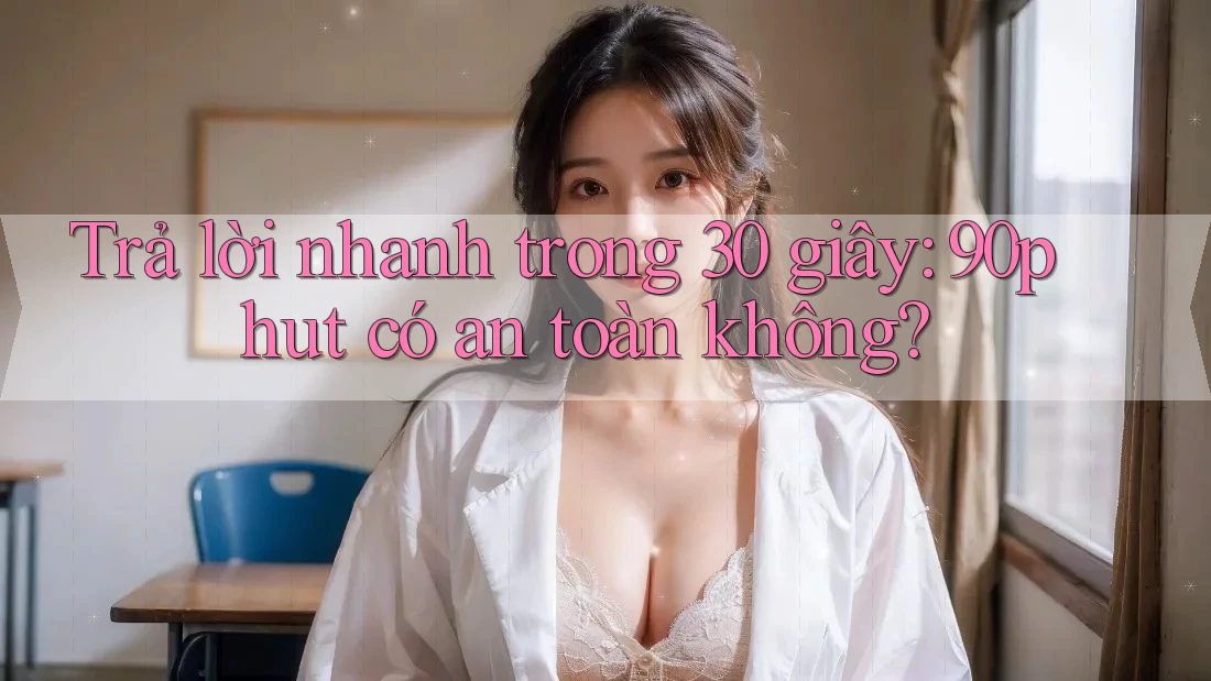 Trả lời nhanh trong 30 giây: 90phut có an toàn không?