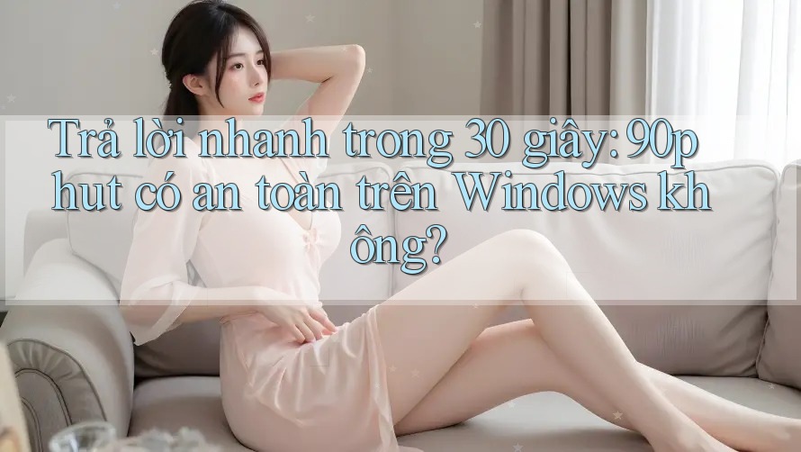 Trả lời nhanh trong 30 giây: 90phut có an toàn trên Windows không?