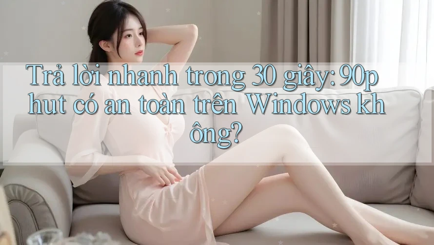 Trả lời nhanh trong 30 giây: 90phut có an toàn trên Windows không?