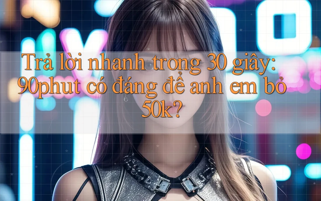 Trả lời nhanh trong 30 giây: 90phut có đáng để anh em bỏ 50k?