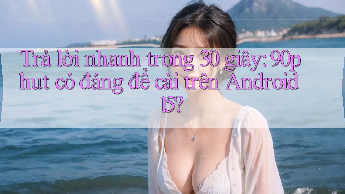 Trả lời nhanh trong 30 giây: 90phut có đáng để cài trên Android 15?