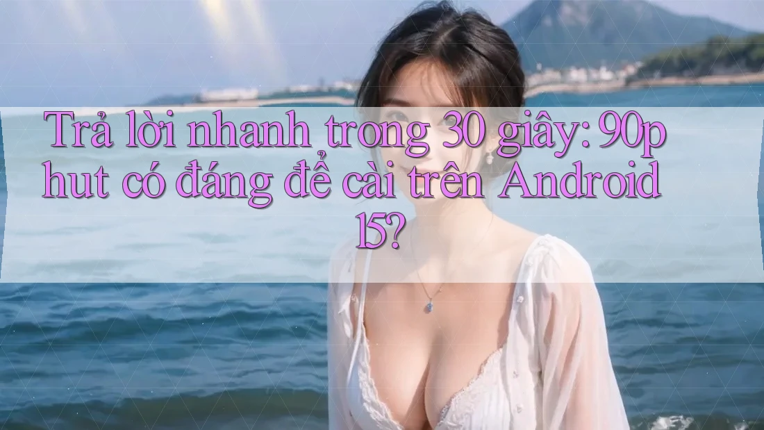 Trả lời nhanh trong 30 giây: 90phut có đáng để cài trên Android 15?