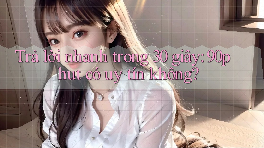 Trả lời nhanh trong 30 giây: 90phut có uy tín không?
