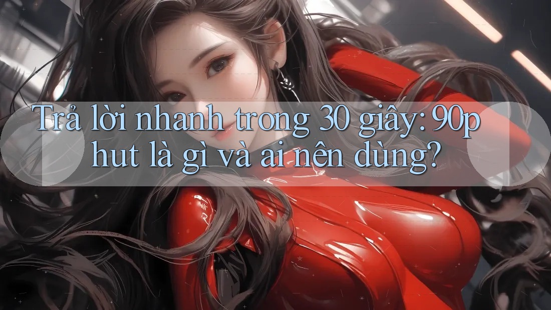 Trả lời nhanh trong 30 giây: 90phut là gì và ai nên dùng?