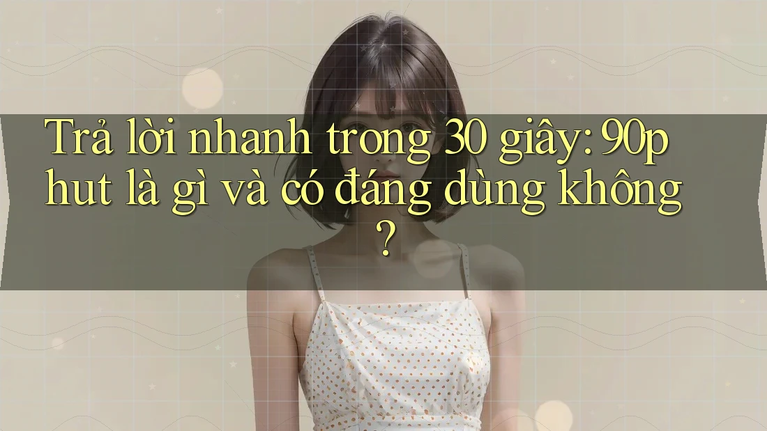 Trả lời nhanh trong 30 giây: 90phut là gì và có đáng dùng không?