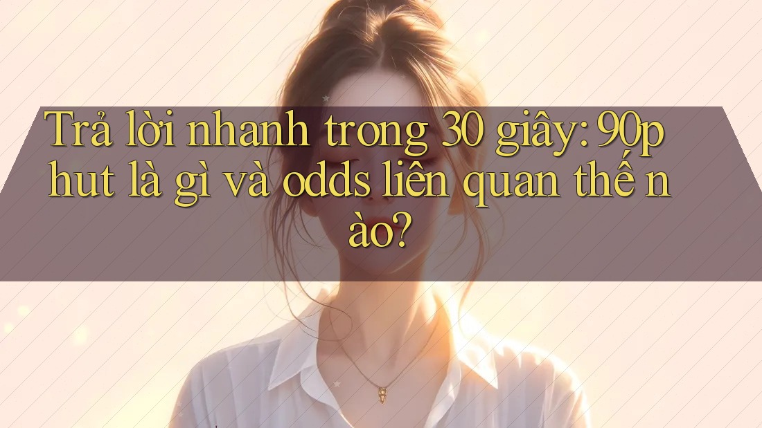 Trả lời nhanh trong 30 giây: 90phut là gì và odds liên quan thế nào?