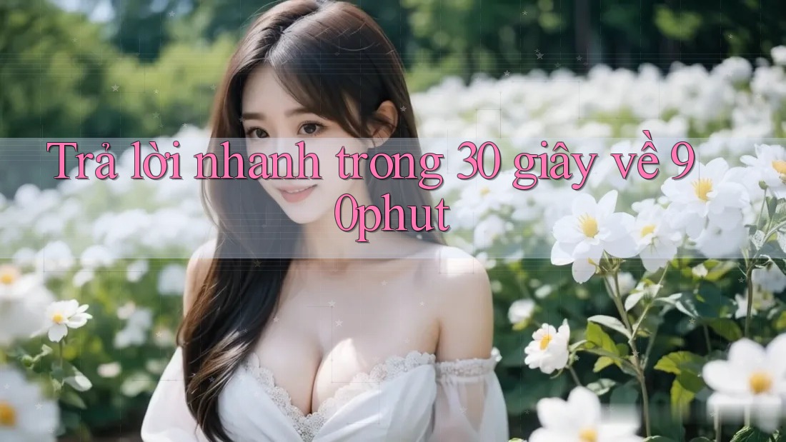 Trả lời nhanh trong 30 giây về 90phut