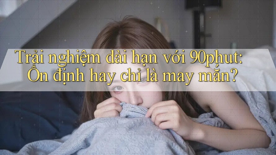 Trải nghiệm dài hạn với 90phut: Ổn định hay chỉ là may mắn?