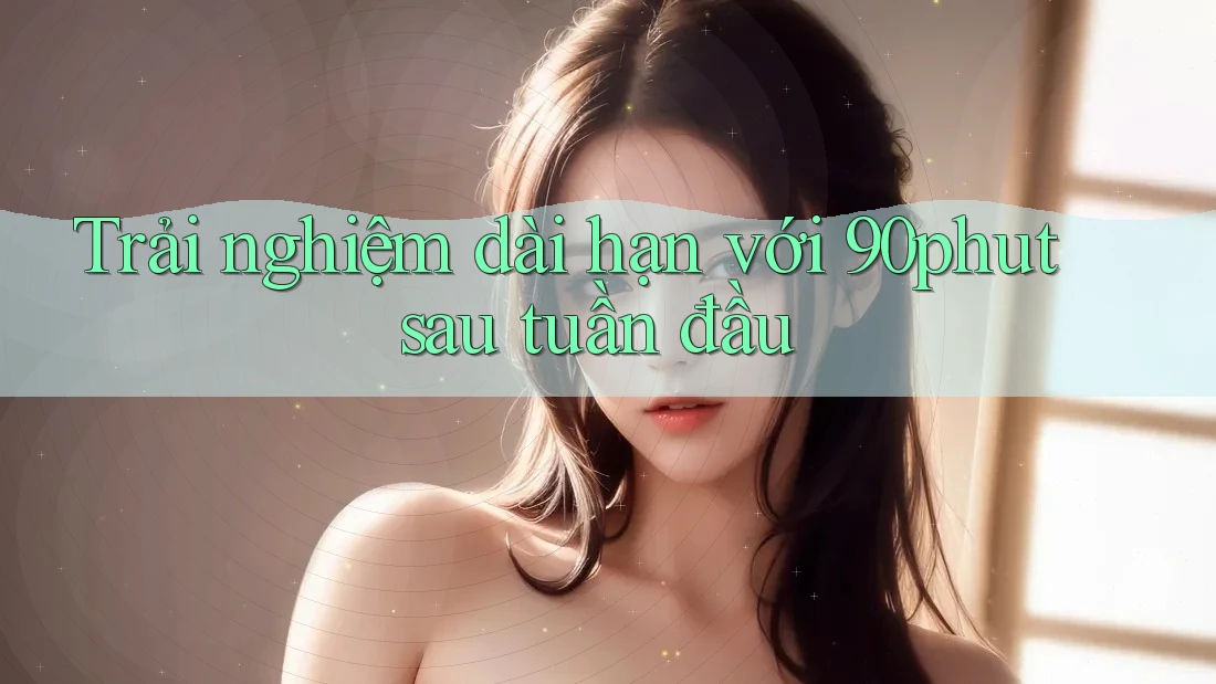 Trải nghiệm dài hạn với 90phut sau tuần đầu