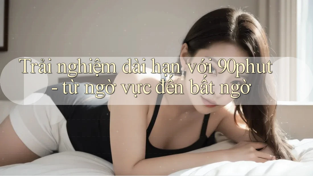 Trải nghiệm dài hạn với 90phut - từ ngờ vực đến bất ngờ