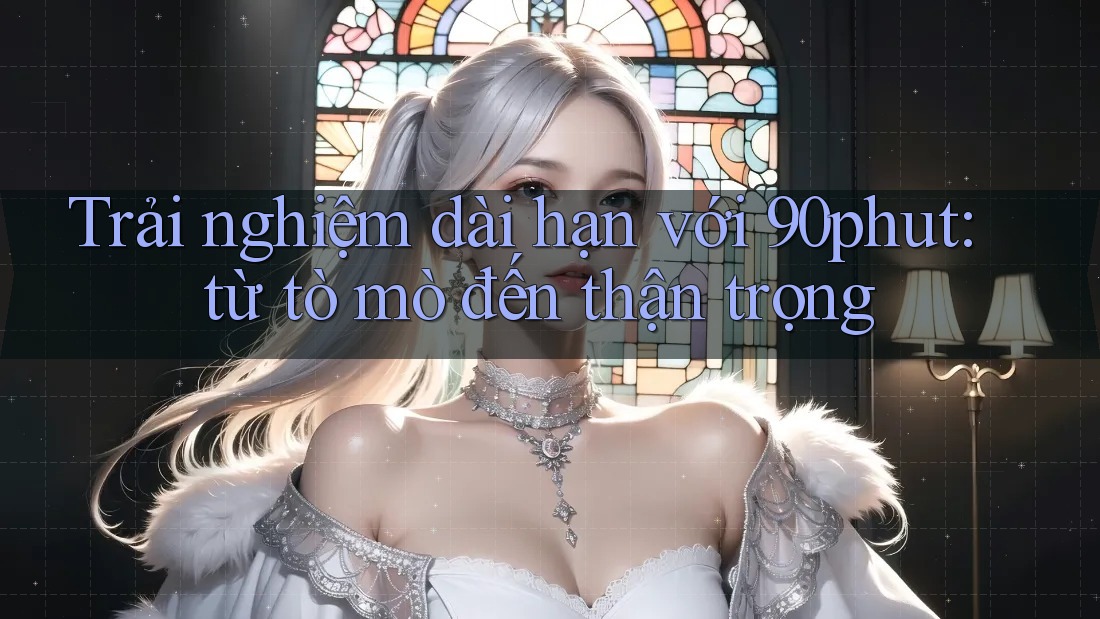 Trải nghiệm dài hạn với 90phut: từ tò mò đến thận trọng