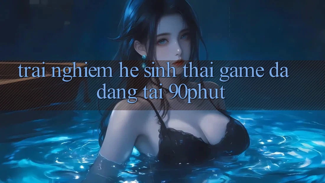 Trải nghiệm Hệ Sinh Thái Game Đa Dạng Tại 90phut