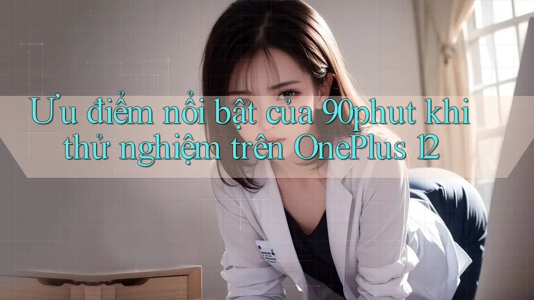 Ưu điểm nổi bật của 90phut khi thử nghiệm trên OnePlus 12