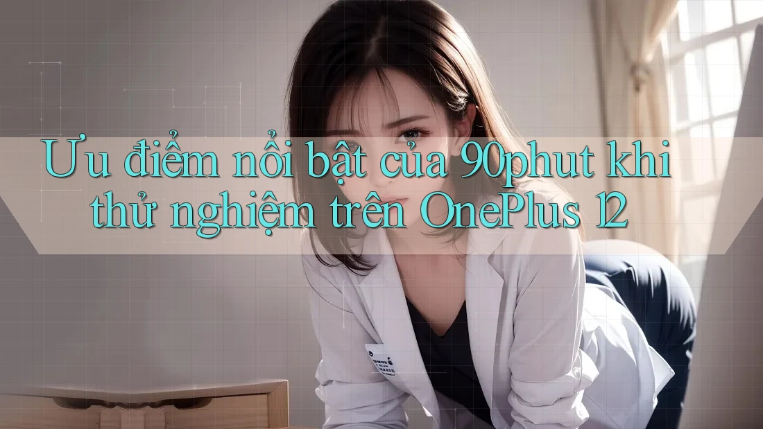 Ưu điểm nổi bật của 90phut khi thử nghiệm trên OnePlus 12