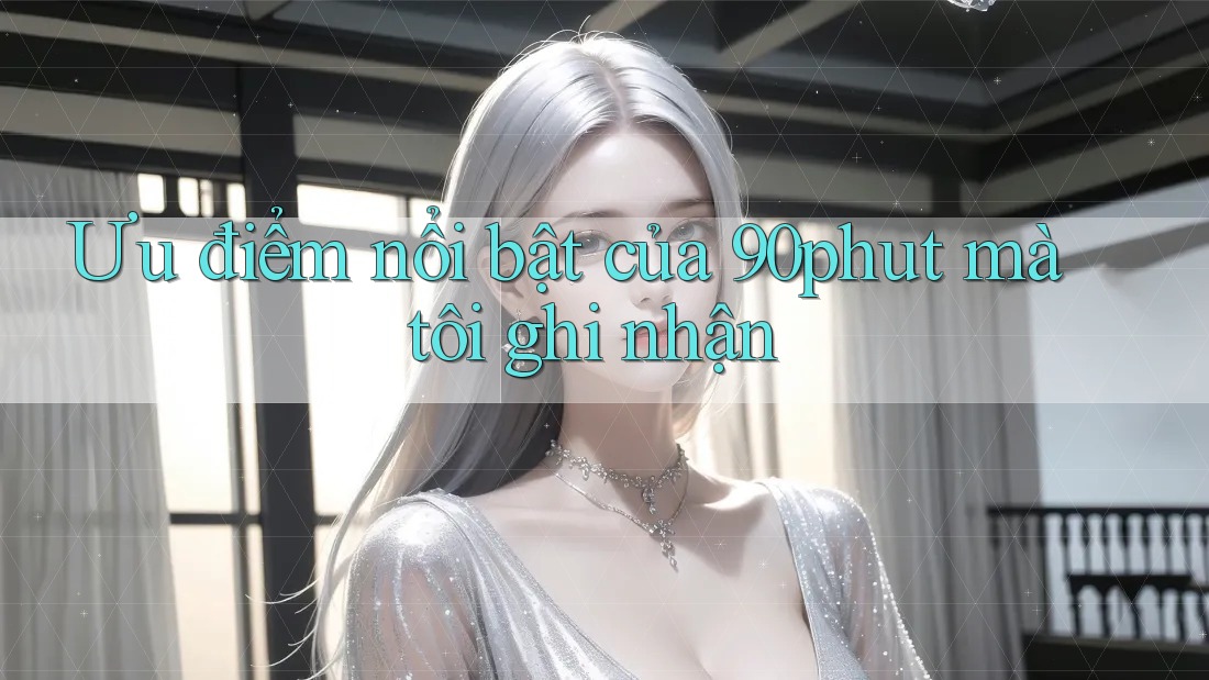 Ưu điểm nổi bật của 90phut mà tôi ghi nhận