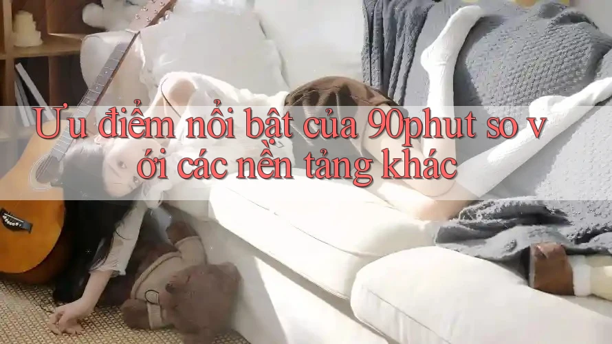 Ưu điểm nổi bật của 90phut so với các nền tảng khác