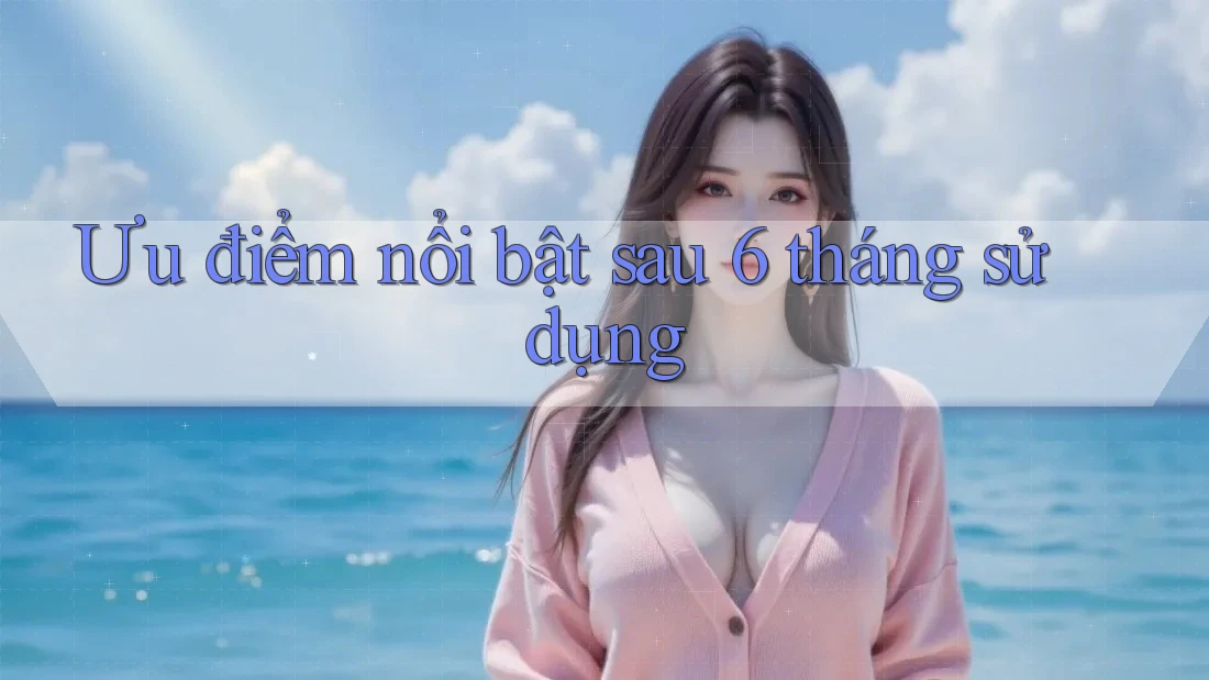 Ưu điểm nổi bật sau 6 tháng sử dụng