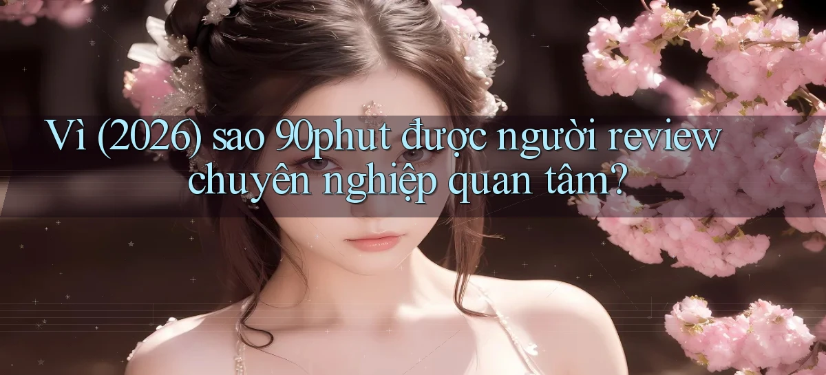 Vì (2026) sao 90phut được người review chuyên nghiệp quan tâm