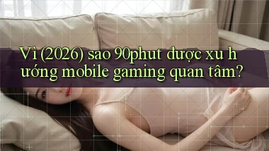 Vì (2026) sao 90phut được xu hướng mobile gaming quan tâm