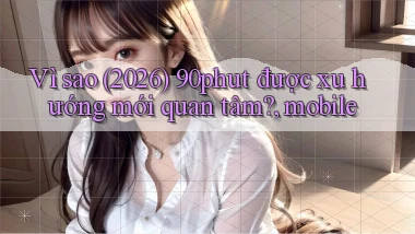 Vì sao (2026) 90phut được xu hướng mới quan tâm, mobile