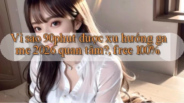 Vì sao 90phut được xu hướng game 2026 quan tâm, free 100%
