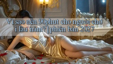 Vì sao nên 90phut cho người chơi lâu năm phiên bản 2027